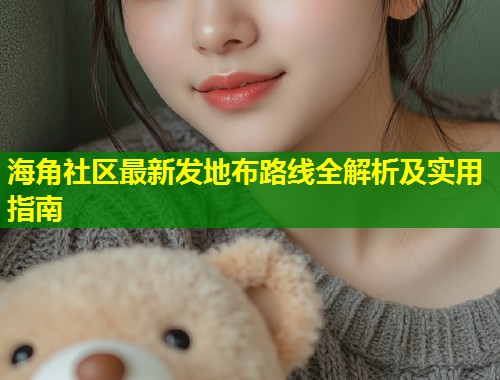 海角社区最新发地布路线全解析及实用指南