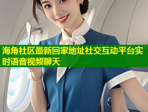 海角社区最新回家地址社交互动平台实时语音视频聊天