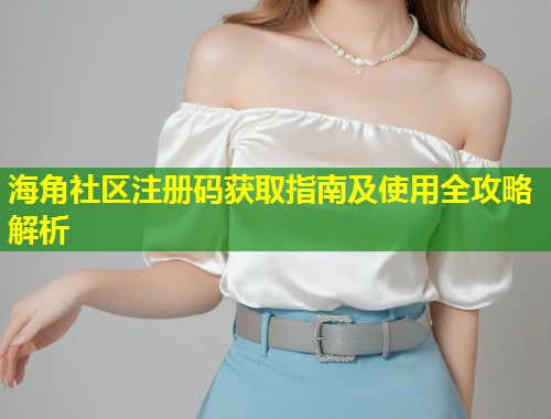 海角社区注册码获取指南及使用全攻略解析