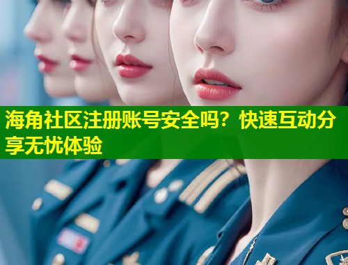海角社区注册账号安全吗？快速互动分享无忧体验