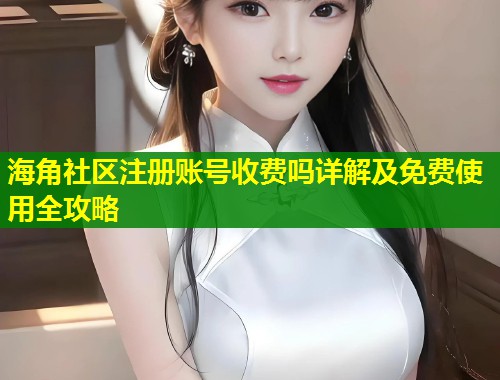 海角社区注册账号收费吗详解及免费使用全攻略 海角社区注册账号收费吗详解及免费使用全攻略