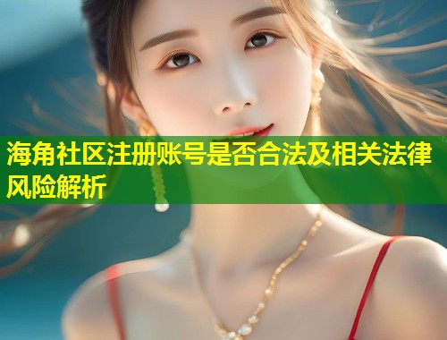 海角社区注册账号是否合法及相关法律风险解析