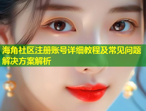 海角社区注册账号详细教程及常见问题解决方案解析 海角社区注册账号详细教程及常见问题解决方案解析