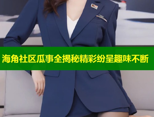 海角社区瓜事全揭秘精彩纷呈趣味不断