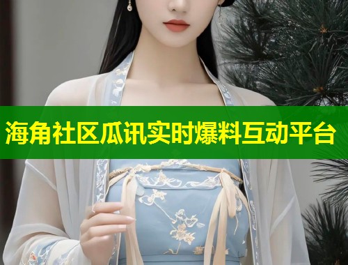海角社区瓜讯实时爆料互动平台