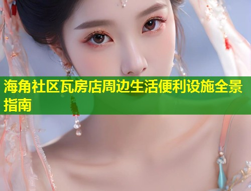 海角社区瓦房店周边生活便利设施全景指南 海角社区瓦房店周边生活便利设施全景指南