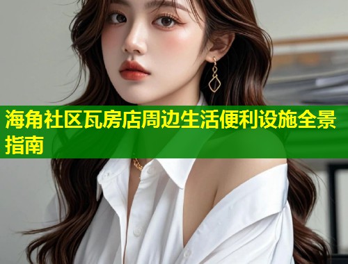 海角社区瓦房店周边生活便利设施全景指南