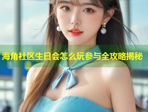 海角社区生日会怎么玩参与全攻略揭秘