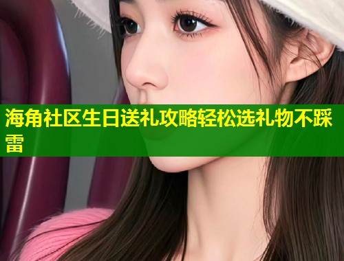 海角社区生日送礼攻略轻松选礼物不踩雷