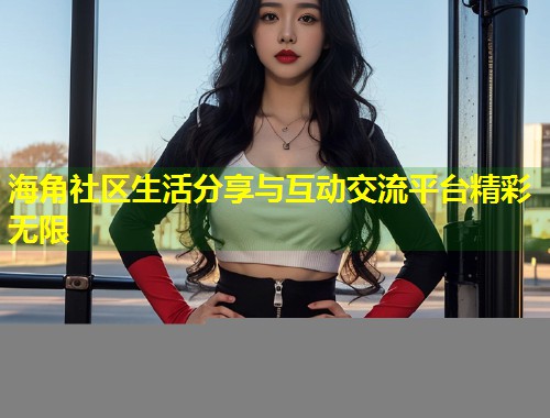 海角社区生活分享与互动交流平台精彩无限