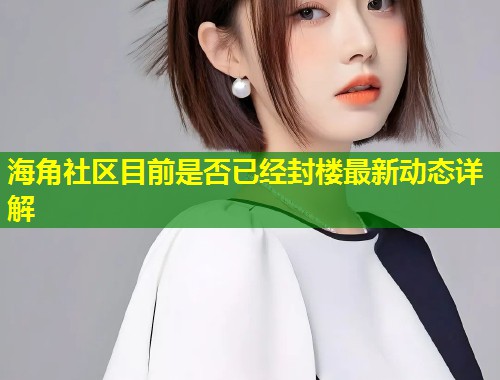 海角社区目前是否已经封楼最新动态详解