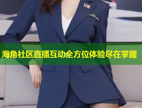 海角社区直播互动全方位体验尽在掌握