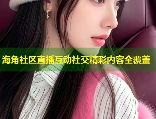 海角社区直播互动社交精彩内容全覆盖
