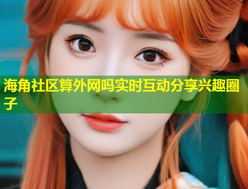 海角社区算外网吗实时互动分享兴趣圈子