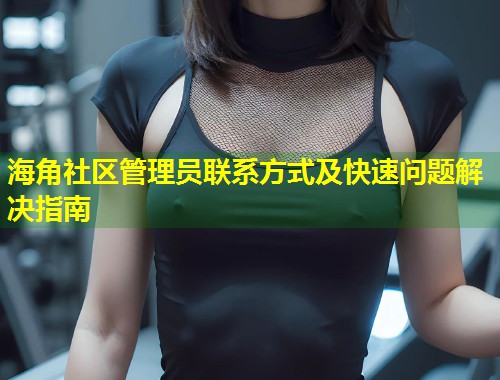 海角社区管理员联系方式及快速问题解决指南