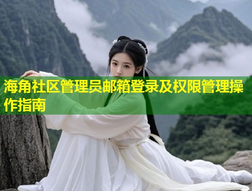 海角社区管理员邮箱登录及权限管理操作指南 海角社区管理员邮箱登录及权限管理操作指南