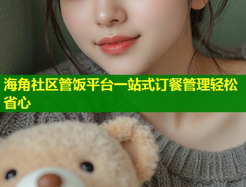 海角社区管饭平台一站式订餐管理轻松省心