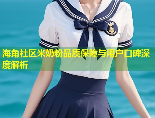 海角社区米奶粉品质保障与用户口碑深度解析