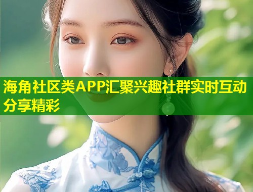 海角社区类APP汇聚兴趣社群实时互动分享精彩
