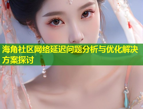 海角社区网络延迟问题分析与优化解决方案探讨