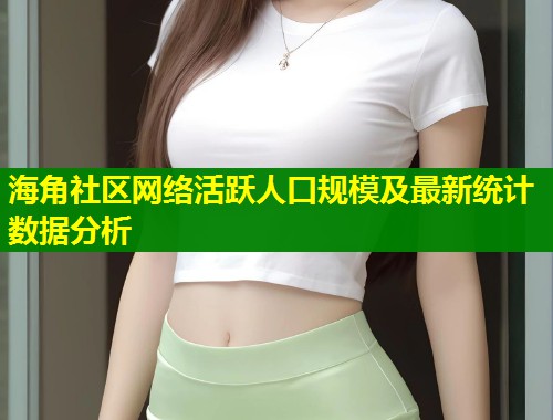 海角社区网络活跃人口规模及最新统计数据分析