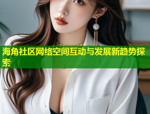 海角社区网络空间互动与发展新趋势探索