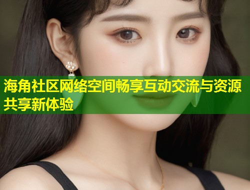 海角社区网络空间畅享互动交流与资源共享新体验