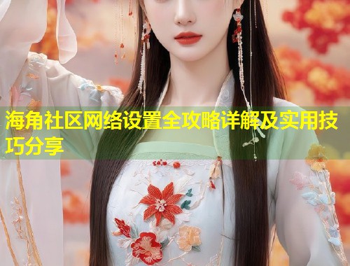 海角社区网络设置全攻略详解及实用技巧分享