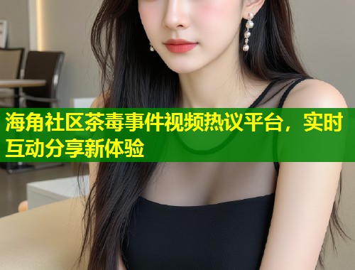 海角社区茶毒事件视频热议平台，实时互动分享新体验