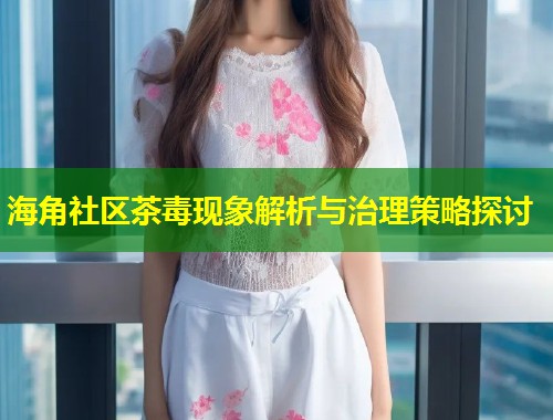 海角社区茶毒现象解析与治理策略探讨 海角社区茶毒现象解析与治理策略探讨