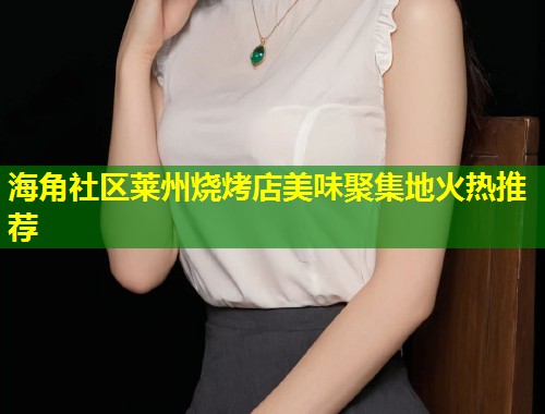 海角社区莱州烧烤店美味聚集地火热推荐