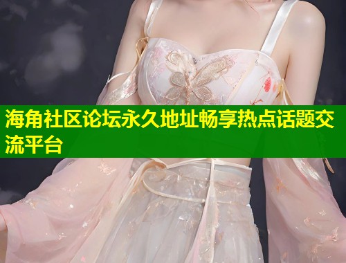海角社区论坛永久地址畅享热点话题交流平台