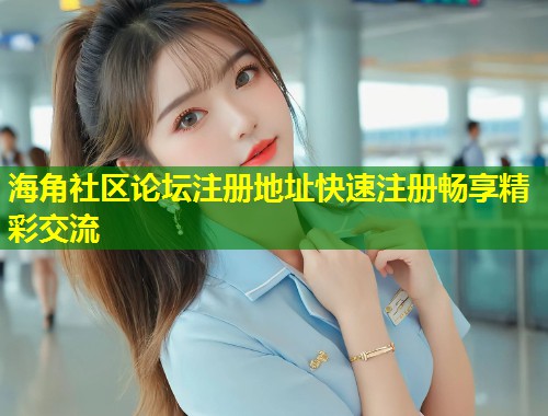 海角社区论坛注册地址快速注册畅享精彩交流