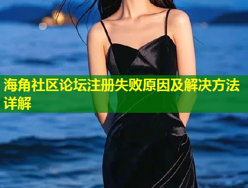 海角社区论坛注册失败原因及解决方法详解