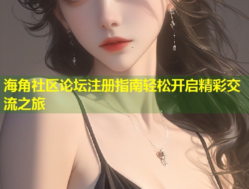海角社区论坛注册指南轻松开启精彩交流之旅