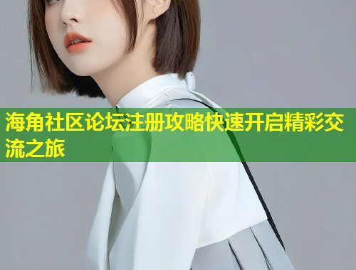 海角社区论坛注册攻略快速开启精彩交流之旅