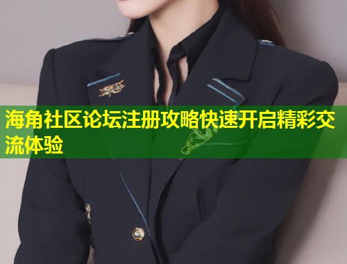 海角社区论坛注册攻略快速开启精彩交流体验