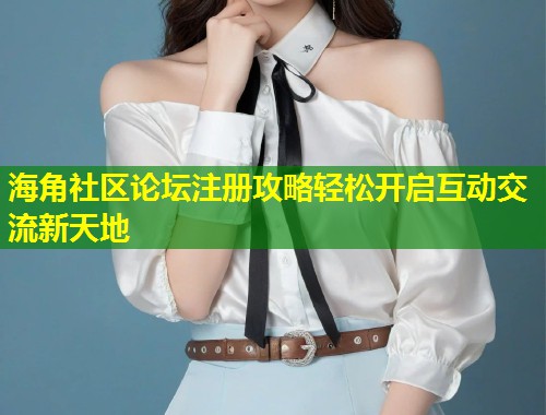 海角社区论坛注册攻略轻松开启互动交流新天地