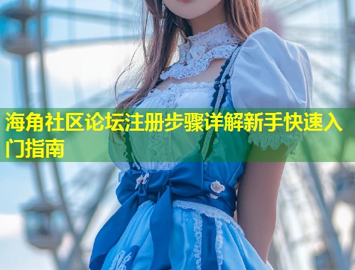 海角社区论坛注册步骤详解新手快速入门指南 海角社区论坛注册步骤详解新手快速入门指南
