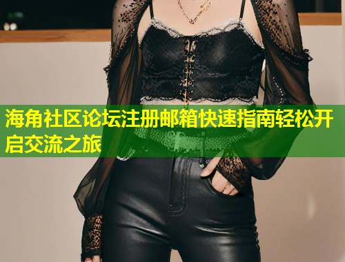 海角社区论坛注册邮箱快速指南轻松开启交流之旅 海角社区论坛注册邮箱快速指南轻松开启交流之旅