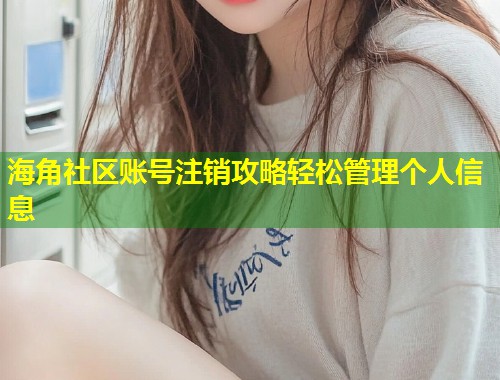 海角社区账号注销攻略轻松管理个人信息 海角社区账号注销攻略轻松管理个人信息