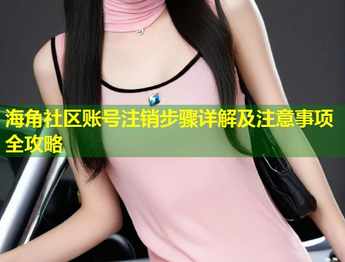 海角社区账号注销步骤详解及注意事项全攻略