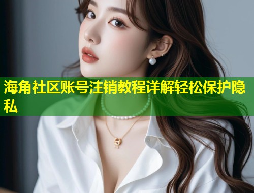 海角社区账号注销教程详解轻松保护隐私