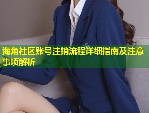 海角社区账号注销流程详细指南及注意事项解析