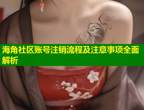 海角社区账号注销流程及注意事项全面解析 海角社区账号注销流程及注意事项全面解析
