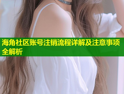 海角社区账号注销流程详解及注意事项全解析