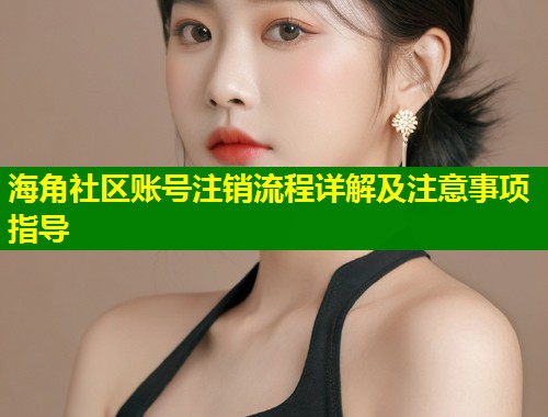 海角社区账号注销流程详解及注意事项指导