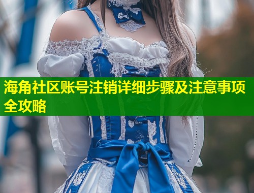 海角社区账号注销详细步骤及注意事项全攻略 海角社区账号注销详细步骤及注意事项全攻略