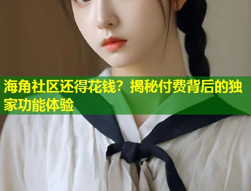 海角社区还得花钱?揭秘付费背后的独家功能体验 海角社区还得花钱?揭秘付费背后的独家功能体验