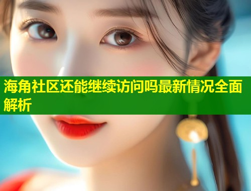 海角社区还能继续访问吗最新情况全面解析